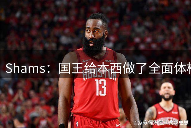 Shams：国王给本西做了全面体检和试训 对他的身体状态感到满意